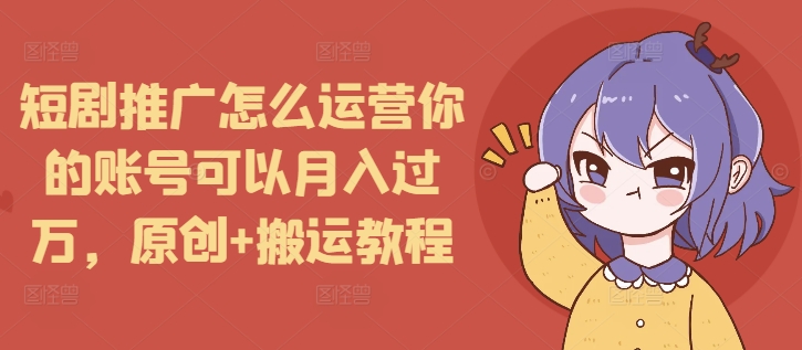 短剧推广怎么运营你的账号可以月入过万，原创+搬运教程-蜗牛项目网