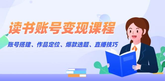 读书账号变现课程：账号搭建、作品定位、爆款选题、直播技巧-蜗牛项目网