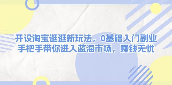 开设淘宝逛逛新玩法，0基础入门副业，手把手带你进入蓝海市场，赚钱无忧-蜗牛项目网