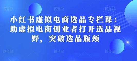 小红书虚拟电商选品专栏课：助虚拟电商创业者打开选品视野，突破选品瓶颈-蜗牛项目网