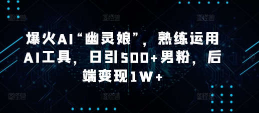 爆火AI“幽灵娘”，熟练运用AI工具，日引500+男粉，后端变现1W+【揭秘】-蜗牛项目网