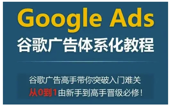 Google Ads谷歌广告体系化教程，谷歌广告高手带你突破入门难关，从0到1由新手到高手晋级必修-蜗牛项目网