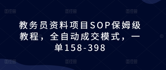 教务员资料项目SOP保姆级教程，全自动成交模式，一单158-398-蜗牛项目网