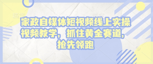 家政自媒体短视频线上实操视频教学，抓住黄金赛道，抢先领跑!-蜗牛项目网