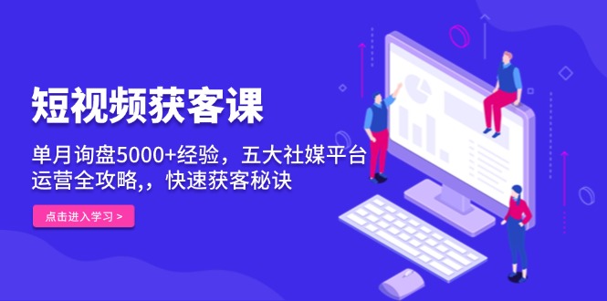 短视频获客课，单月询盘5000+经验，五大社媒平台运营全攻略,，快速获客…-蜗牛项目网