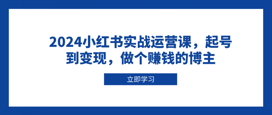 2024小红书实战运营课，起号到变现，做个赚钱的博主-蜗牛项目网