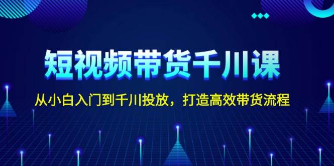 短视频带货千川课，从小白入门到千川投放，打造高效带货流程-蜗牛项目网