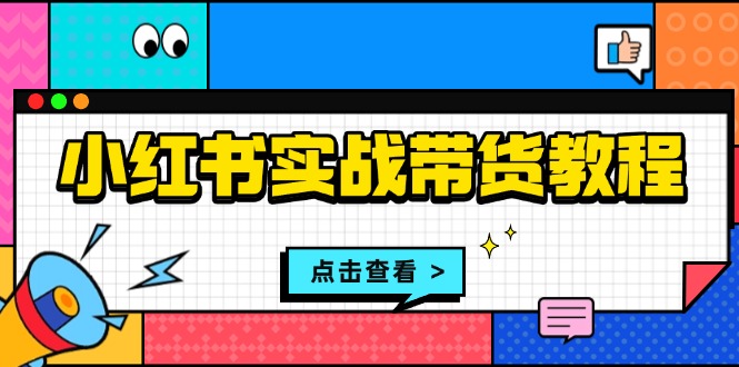 小红书实战带货教程：从开店到选品、笔记制作、发货、售后等全方位指导-蜗牛项目网