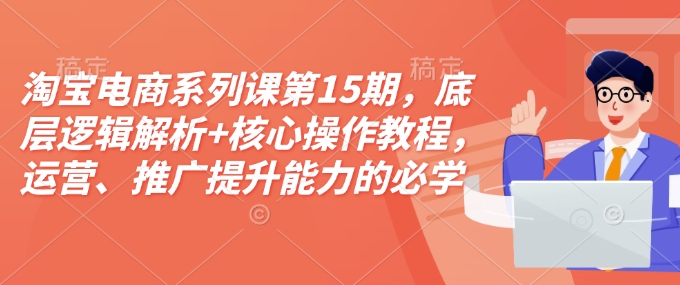 淘宝电商系列课第15期，底层逻辑解析+核心操作教程，运营、推广提升能力的必学课程+配套资料-蜗牛项目网