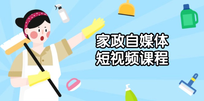 家政 自媒体短视频课程：从内容到发布，解析拍摄与剪辑技巧，打造爆款视频-蜗牛项目网