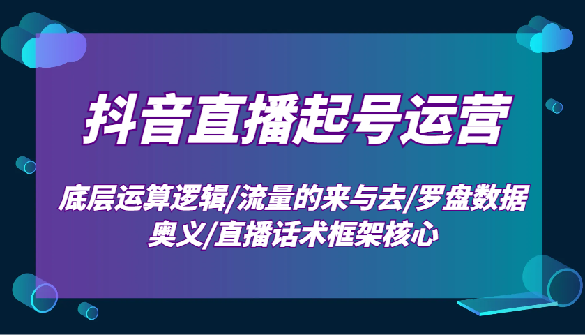 抖音直播起号运营：底层运算逻辑/流量的来与去/罗盘数据奥义/直播话术框架核心-蜗牛项目网