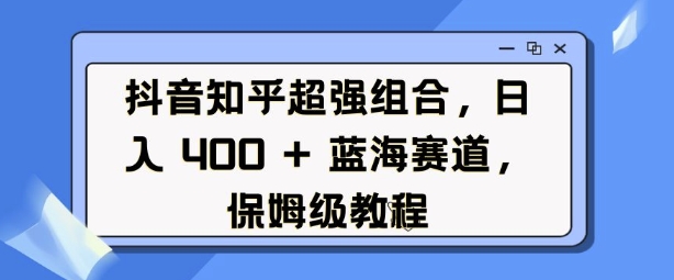 抖音知乎超强组合，日入4张， 蓝海赛道，保姆级教程-蜗牛项目网