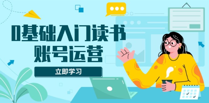 0基础入门读书账号运营，系统课程助你解决素材、流量、变现等难题-蜗牛项目网