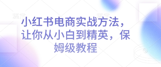 小红书电商实战方法，让你从小白到精英，保姆级教程-蜗牛项目网