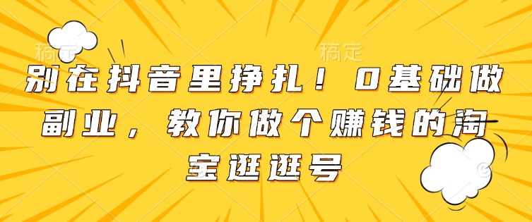 别在抖音里挣扎！0基础做副业，教你做个赚钱的淘宝逛逛号-蜗牛项目网