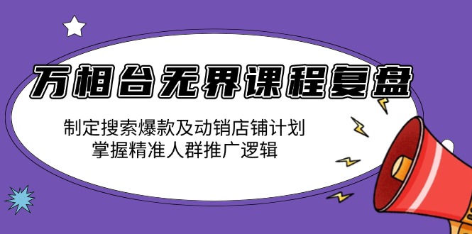 万相台无界课程复盘：制定搜索爆款及动销店铺计划，掌握精准人群推广逻辑-蜗牛项目网