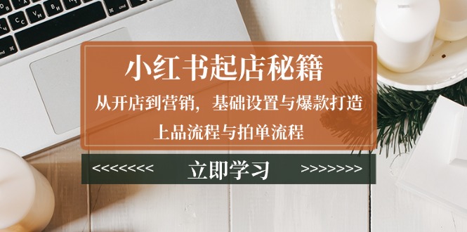 小红书起店秘籍：从开店到营销，基础设置与爆款打造、上品流程与拍单流程-蜗牛项目网