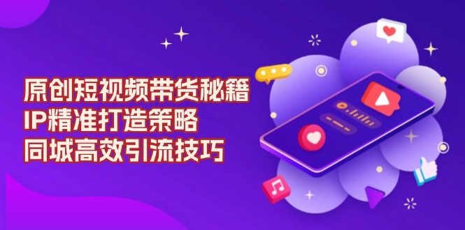 原创 短视频带货秘籍，IP精准打造策略，同城高效引流技巧-蜗牛项目网