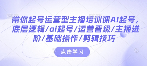 带你起号运营型主播培训课AI起号，底层逻辑/ai起号/运营晋级/主播进阶/基础操作/剪辑技巧-蜗牛项目网