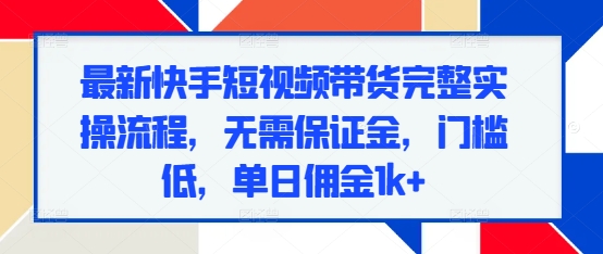 最新快手短视频带货完整实操流程，无需保证金，门槛低，单日佣金1k+-蜗牛项目网