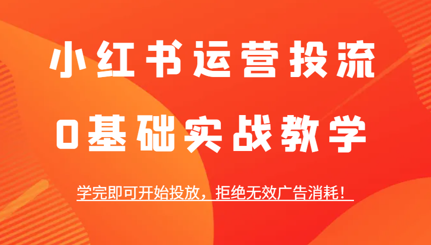 小红书运营投流，0基础实战教学，学完即可开始投放，拒绝无效广告消耗！-蜗牛项目网