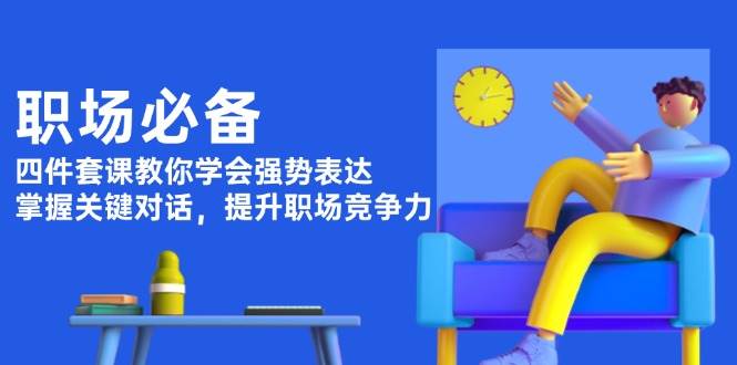 职场必备，四件套课教你学会强势表达，掌握关键对话，提升职场竞争力-蜗牛项目网