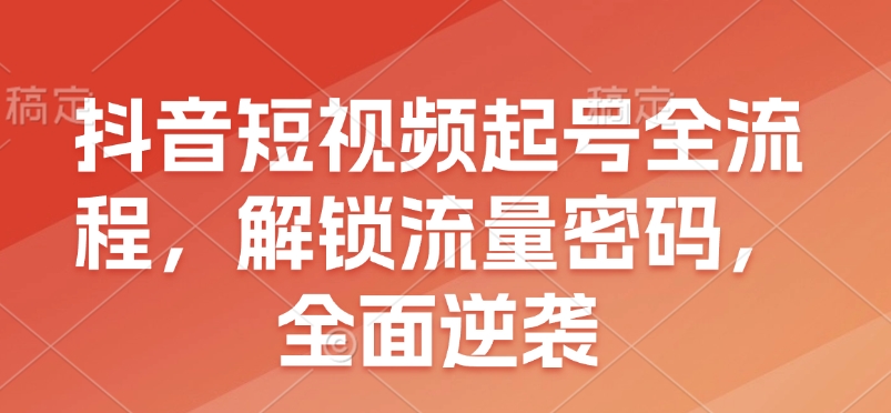 抖音短视频起号全流程，解锁流量密码，全面逆袭-蜗牛项目网