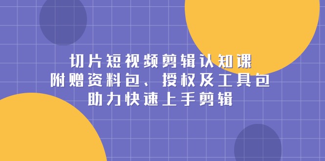 切片短视频剪辑认知课，附赠资料包、授权及工具包，助力快速上手剪辑-蜗牛项目网