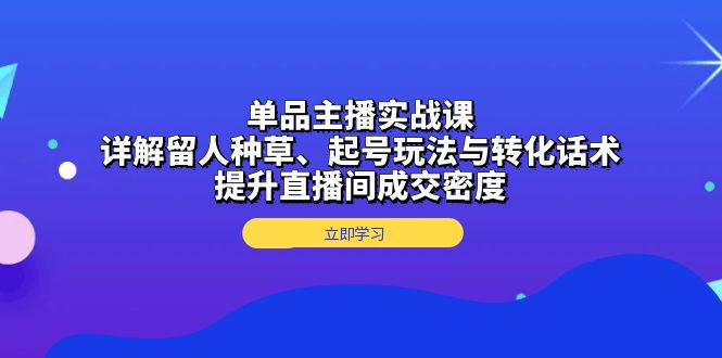 单品主播实战课：详解留人种草、起号玩法与转化话术，提升直播间成交密度-蜗牛项目网