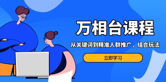 万相台课程：从关键词到精准人群推广，组合玩法高效应对多场景电商营销…-蜗牛项目网