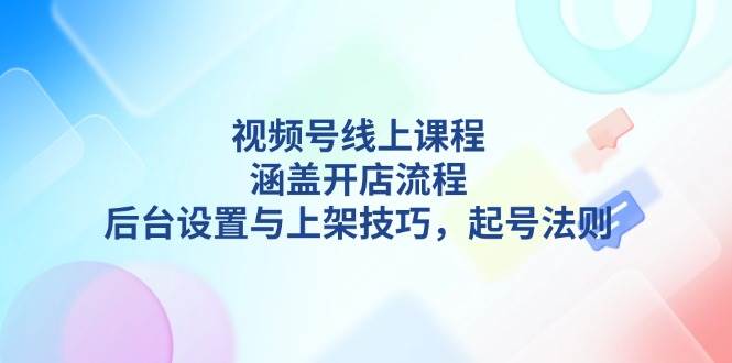 视频号线上课程详解，涵盖开店流程，后台设置与上架技巧，起号法则-蜗牛项目网