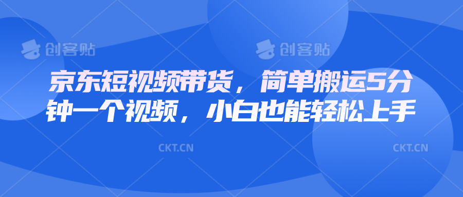 京东短视频带货，简单搬运5分钟一个视频，小白也能轻松上手-蜗牛项目网