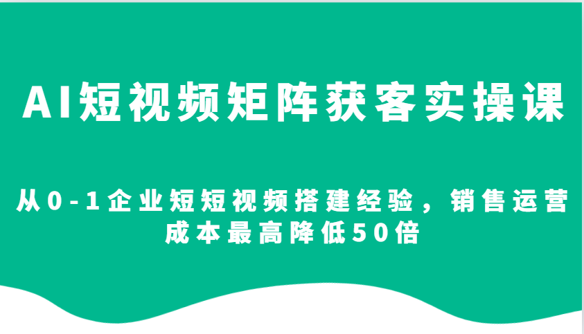 AI短视频矩阵获客实操课，从0-1企业短短视频搭建经验，销售运营成本最高降低50倍-蜗牛项目网