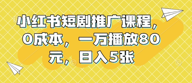 小红书短剧推广课程，0成本，一万播放80元，日入5张-蜗牛项目网