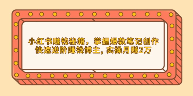 小红书赚钱秘籍，掌握爆款笔记创作，快速进阶赚钱博主, 实操月赚2万-蜗牛项目网