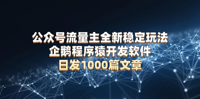 公众号流量主全新稳定玩法 企鹅程序猿开发软件 日发1000篇文章 无需AI改写-蜗牛项目网