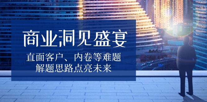 商业洞见盛宴，直面客户、内卷等难题，解题思路点亮未来-蜗牛项目网