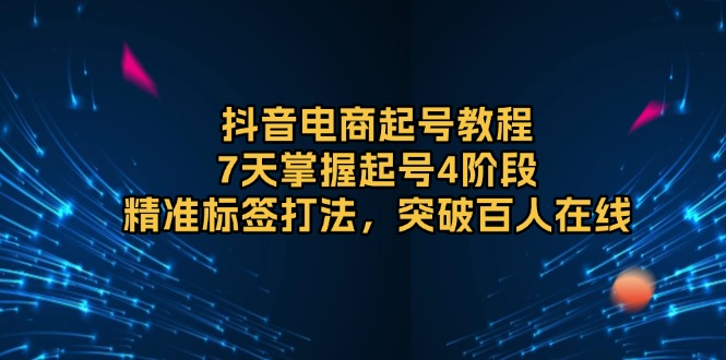 抖音电商起号教程，7天掌握起号4阶段，精准标签打法，突破百人在线-蜗牛项目网